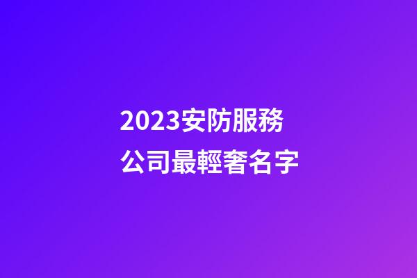 2023安防服務公司最輕奢名字-第1張-公司起名-玄機派
