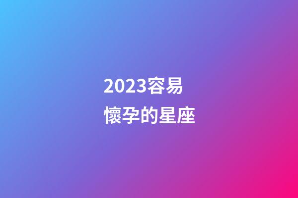 2023容易懷孕的星座-第1張-星座運勢-玄機派