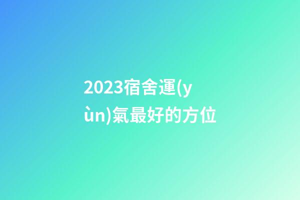 2023宿舍運(yùn)氣最好的方位
