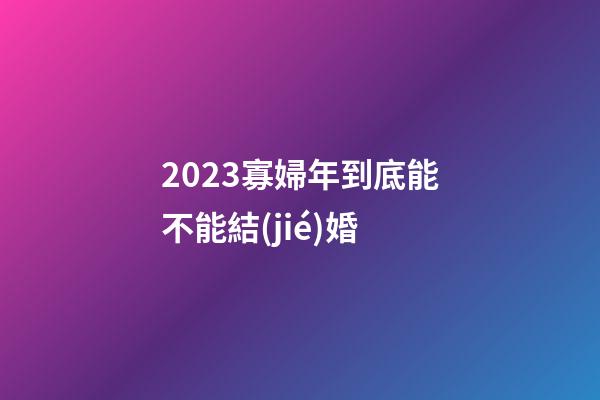 2023寡婦年到底能不能結(jié)婚
