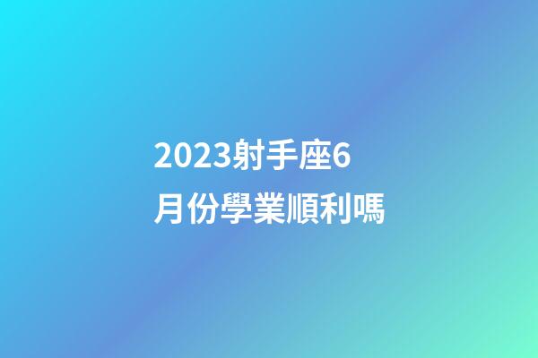 2023射手座6月份學業順利嗎-第1張-星座運勢-玄機派