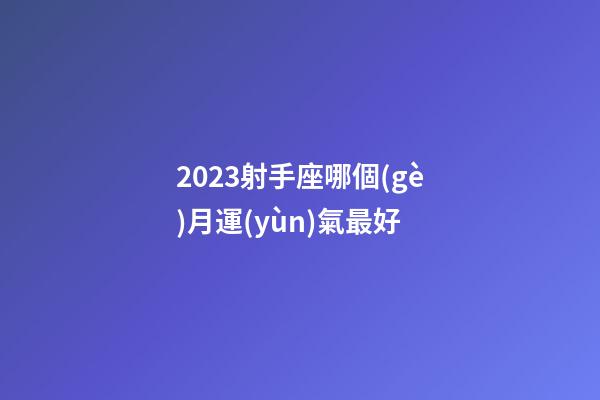 2023射手座哪個(gè)月運(yùn)氣最好-第1張-星座運(yùn)勢(shì)-玄機(jī)派
