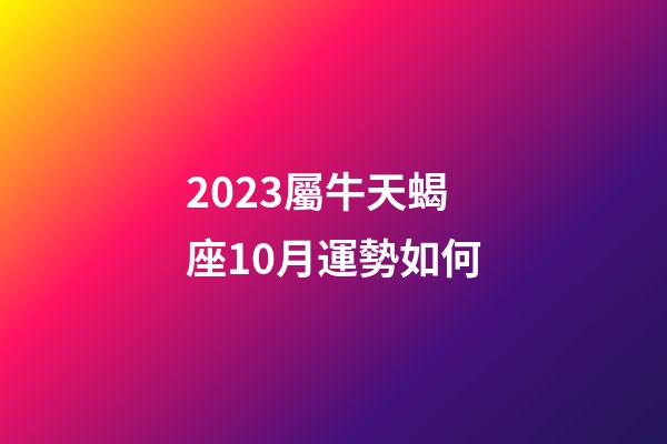 2023屬牛天蝎座10月運勢如何-第1張-星座運勢-玄機派