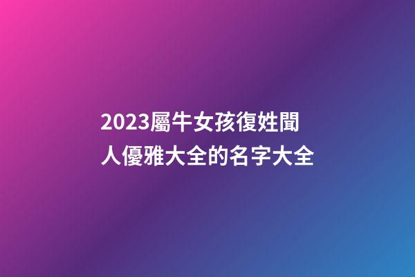 2023屬牛女孩復姓聞人優雅大全的名字大全