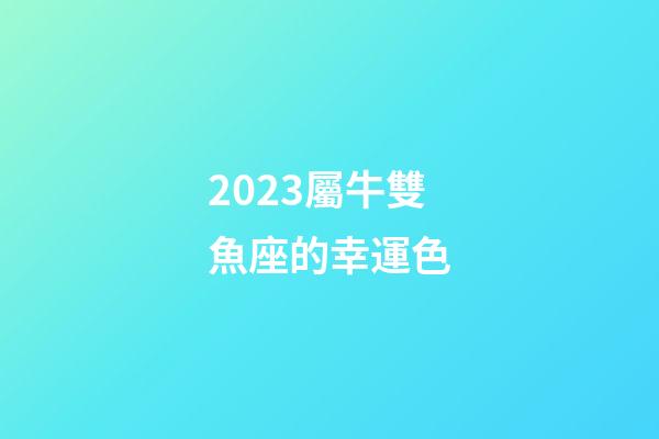 2023屬牛雙魚座的幸運色-第1張-星座運勢-玄機派