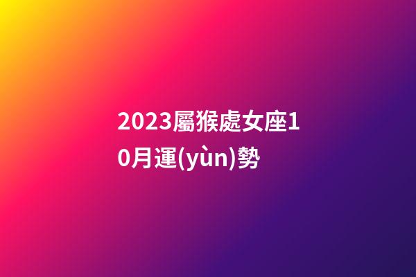 2023屬猴處女座10月運(yùn)勢-第1張-星座運(yùn)勢-玄機(jī)派
