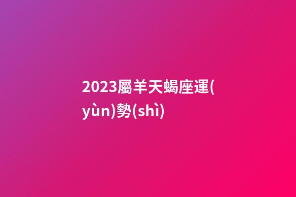 2023屬羊天蝎座運(yùn)勢(shì)-第1張-星座運(yùn)勢(shì)-玄機(jī)派