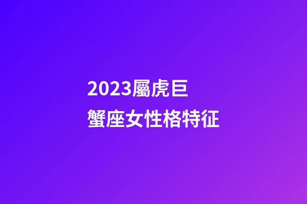 2023屬虎巨蟹座女性格特征-第1張-星座運勢-玄機派