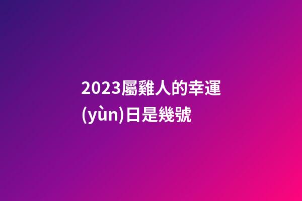 2023屬雞人的幸運(yùn)日是幾號