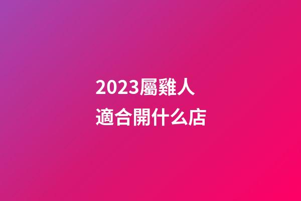 2023屬雞人適合開什么店