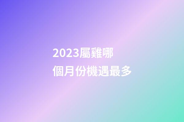 2023屬雞哪個月份機遇最多