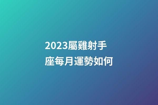 2023屬雞射手座每月運勢如何-第1張-星座運勢-玄機派