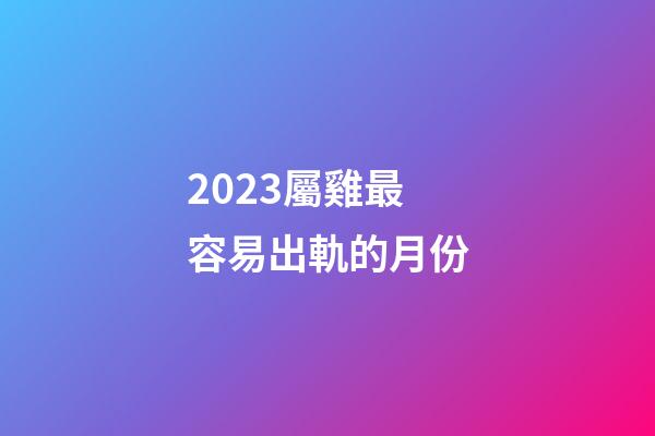 2023屬雞最容易出軌的月份