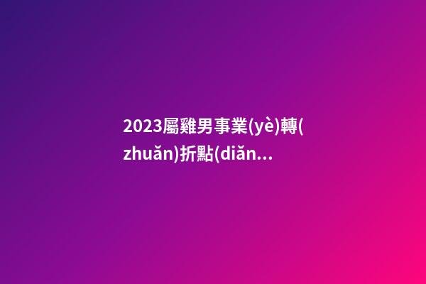 2023屬雞男事業(yè)轉(zhuǎn)折點(diǎn)是幾月份