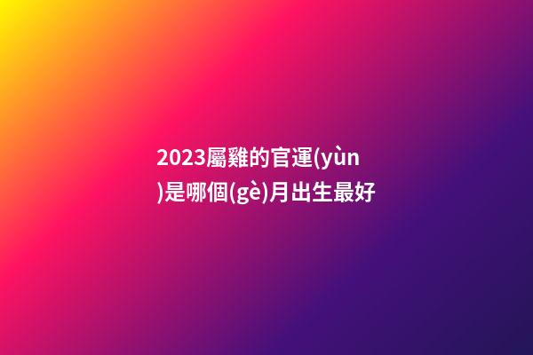 2023屬雞的官運(yùn)是哪個(gè)月出生最好