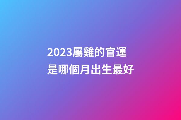 2023屬雞的官運是哪個月出生最好