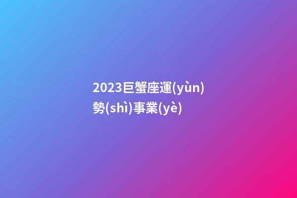 2023巨蟹座運(yùn)勢(shì)事業(yè)-第1張-星座運(yùn)勢(shì)-玄機(jī)派