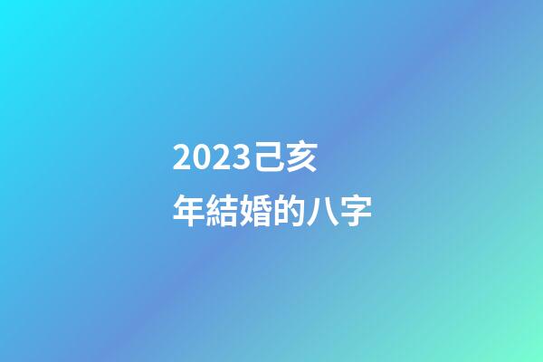 2023己亥年結婚的八字