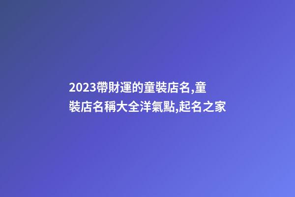2023帶財運的童裝店名,童裝店名稱大全洋氣點,起名之家-第1張-店鋪起名-玄機派