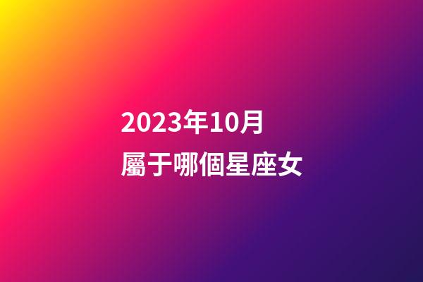 2023年10月屬于哪個星座女-第1張-星座運勢-玄機派