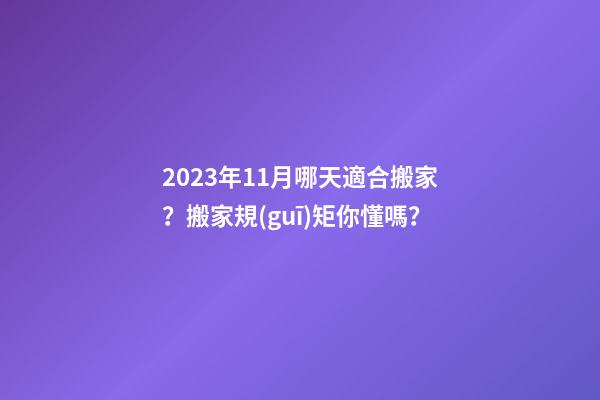 2023年11月哪天適合搬家？搬家規(guī)矩你懂嗎？