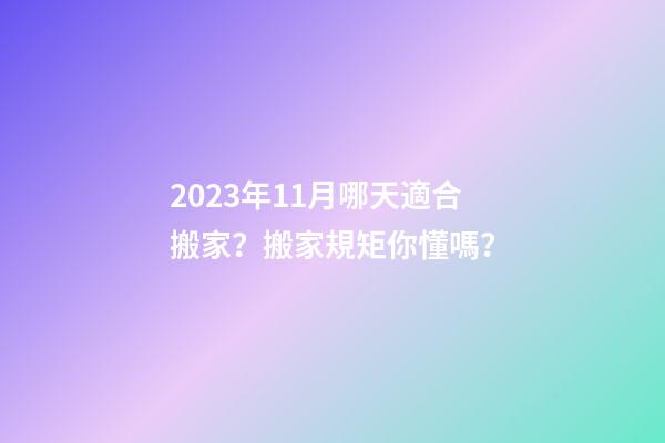 2023年11月哪天適合搬家？搬家規矩你懂嗎？