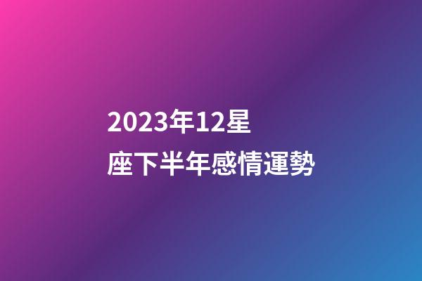 2023年12星座下半年感情運勢-第1張-星座運勢-玄機派