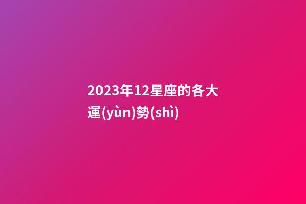 2023年12星座的各大運(yùn)勢(shì)-第1張-星座運(yùn)勢(shì)-玄機(jī)派