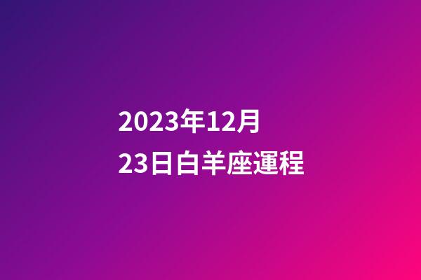 2023年12月23日白羊座運程-第1張-星座運勢-玄機派