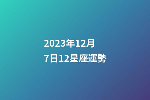 2023年12月7日12星座運勢-第1張-星座運勢-玄機派