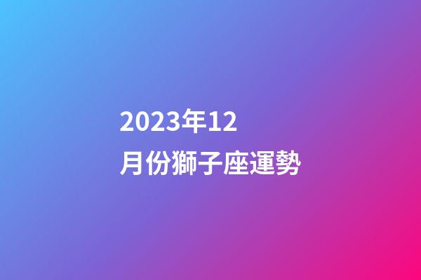 2023年12月份獅子座運勢-第1張-星座運勢-玄機派