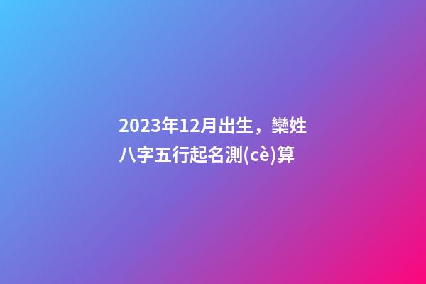 2023年12月出生，欒姓八字五行起名測(cè)算