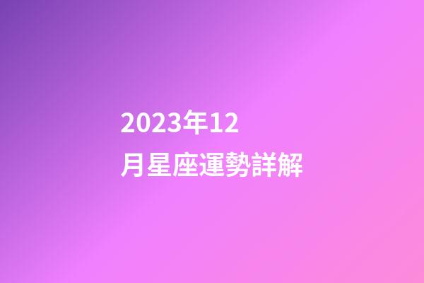 2023年12月星座運勢詳解-第1張-星座運勢-玄機派