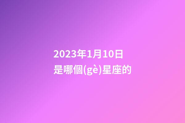 2023年1月10日是哪個(gè)星座的-第1張-星座運(yùn)勢-玄機(jī)派