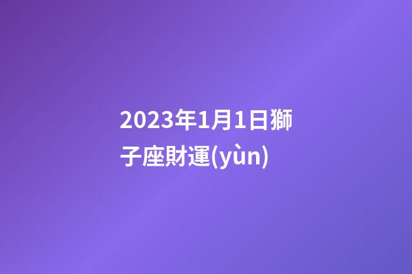 2023年1月1日獅子座財運(yùn)-第1張-星座運(yùn)勢-玄機(jī)派