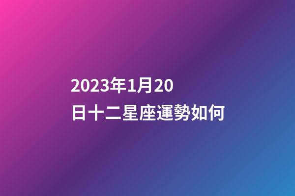 2023年1月20日十二星座運勢如何-第1張-星座運勢-玄機派