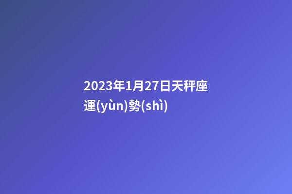 2023年1月27日天秤座運(yùn)勢(shì)-第1張-星座運(yùn)勢(shì)-玄機(jī)派