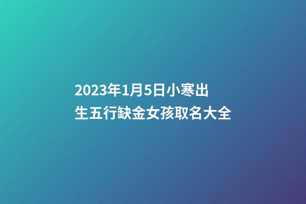 2023年1月5日小寒出生五行缺金女孩取名大全