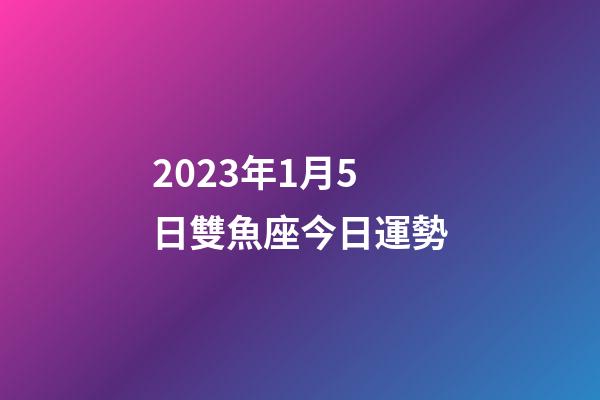 2023年1月5日雙魚座今日運勢-第1張-星座運勢-玄機派