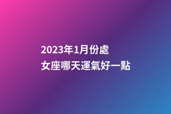 2023年1月份處女座哪天運氣好一點-第1張-星座運勢-玄機(jī)派
