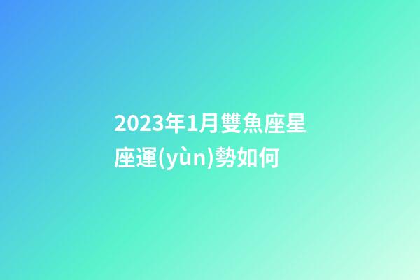 2023年1月雙魚座星座運(yùn)勢如何-第1張-星座運(yùn)勢-玄機(jī)派