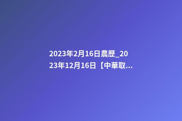 2023年2月16日農歷_2023年12月16日【中華取名網】陜西省城固縣XXX醫館簽約-第1張-店鋪起名-玄機派
