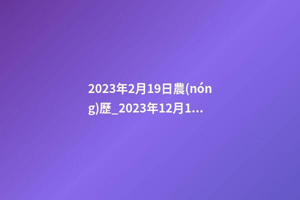 2023年2月19日農(nóng)歷_2023年12月19日【中華取名網(wǎng)】重慶XXX科技發(fā)展有限公司簽約-第1張-公司起名-玄機(jī)派