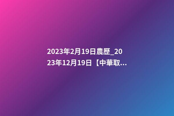 2023年2月19日農歷_2023年12月19日【中華取名網】重慶XXX科技發展有限公司簽約-第1張-公司起名-玄機派