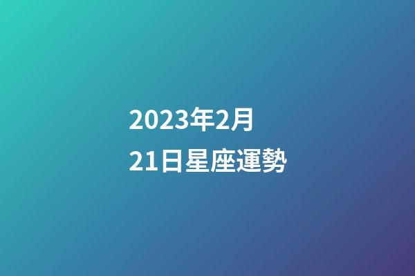 2023年2月21日星座運勢-第1張-星座運勢-玄機派