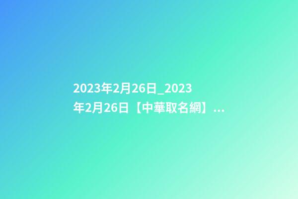 2023年2月26日_2023年2月26日【中華取名網】連云港XXX美甲美睫紋繡皮膚管理簽約-第1張-店鋪起名-玄機派