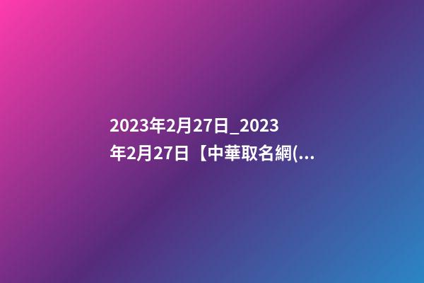 2023年2月27日_2023年2月27日【中華取名網(wǎng)】西安XXX科技有限公司簽約-第1張-公司起名-玄機(jī)派