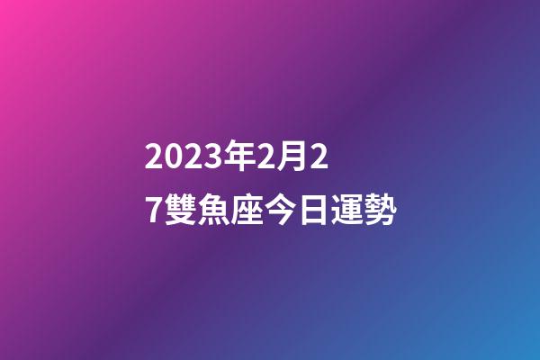 2023年2月27雙魚座今日運勢-第1張-星座運勢-玄機派