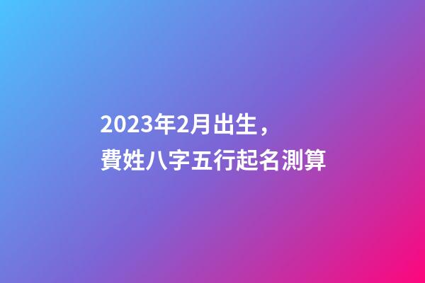 2023年2月出生，費姓八字五行起名測算