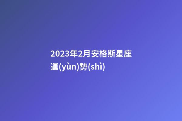 2023年2月安格斯星座運(yùn)勢(shì)
